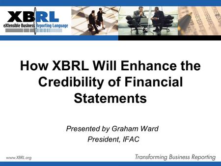 How XBRL Will Enhance the Credibility of Financial Statements Presented by Graham Ward President, IFAC.