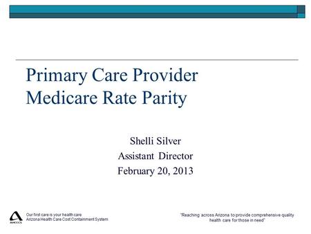 “Reaching across Arizona to provide comprehensive quality health care for those in need” Primary Care Provider Medicare Rate Parity Shelli Silver Assistant.