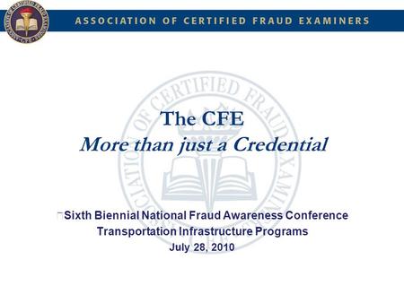 The CFE More than just a Credential Sixth Biennial National Fraud Awareness Conference Transportation Infrastructure Programs July 28, 2010.