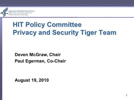 HIT Policy Committee Privacy and Security Tiger Team Deven McGraw, Chair Paul Egerman, Co-Chair August 19, 2010 1.