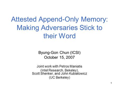 1 Attested Append-Only Memory: Making Adversaries Stick to their Word Byung-Gon Chun (ICSI) October 15, 2007 Joint work with Petros Maniatis (Intel Research,