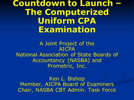 Countdown to Launch – The Computerized Uniform CPA Examination A Joint Project of the AICPA National Association of State Boards of Accountancy (NASBA)