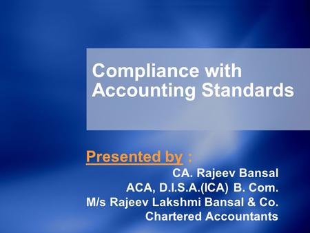 Compliance with Accounting Standards Presented by : CA. Rajeev Bansal ACA, D.I.S.A.(ICA) B. Com. M/s Rajeev Lakshmi Bansal & Co. Chartered Accountants.