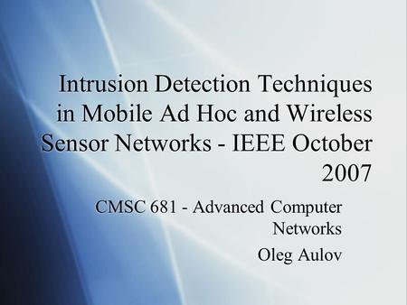 Intrusion Detection Techniques in Mobile Ad Hoc and Wireless Sensor Networks - IEEE October 2007 CMSC 681 - Advanced Computer Networks Oleg Aulov CMSC.