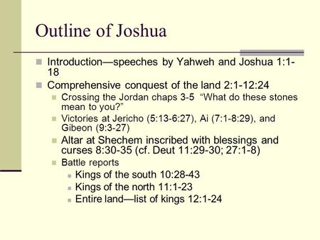 Outline of Joshua Introduction—speeches by Yahweh and Joshua 1:1- 18 Comprehensive conquest of the land 2:1-12:24 Crossing the Jordan chaps 3-5 “What do.
