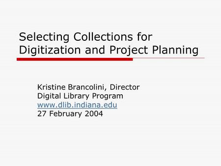 Selecting Collections for Digitization and Project Planning Kristine Brancolini, Director Digital Library Program www.dlib.indiana.edu 27 February 2004.