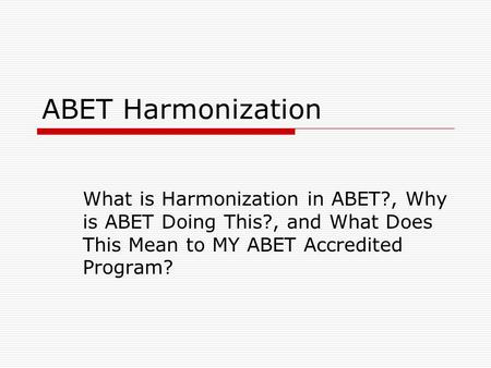 ABET Harmonization What is Harmonization in ABET?, Why is ABET Doing This?, and What Does This Mean to MY ABET Accredited Program?
