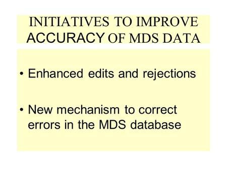 INITIATIVES TO IMPROVE ACCURACY OF MDS DATA Enhanced edits and rejections New mechanism to correct errors in the MDS database.