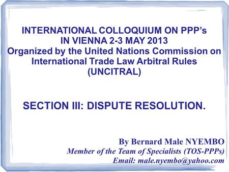 INTERNATIONAL COLLOQUIUM ON PPP’s IN VIENNA 2-3 MAY 2013 Organized by the United Nations Commission on International Trade Law Arbitral Rules (UNCITRAL)
