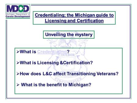  What is Credentialing?Credentialing  What is Licensing &Certification?  How does L&C affect Transitioning Veterans?  What is the benefit to Michigan?