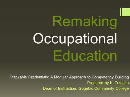 Remaking Occupational Education Stackable Credentials: A Modular Approach to Competency Building Prepared by K. Trzaska Dean of Instruction, Gogebic Community.