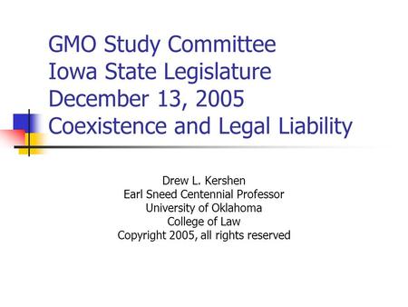 GMO Study Committee Iowa State Legislature December 13, 2005 Coexistence and Legal Liability Drew L. Kershen Earl Sneed Centennial Professor University.