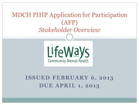 ISSUED FEBRUARY 6, 2013 DUE APRIL 1, 2013 MDCH PIHP Application for Participation (AFP) Stakeholder Overview.