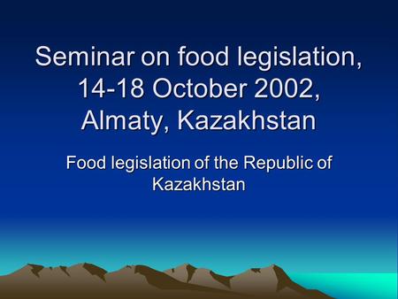 Seminar on food legislation, 14-18 October 2002, Almaty, Kazakhstan Food legislation of the Republic of Kazakhstan.