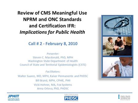 Review of CMS Meaningful Use NPRM and ONC Standards and Certification IFR: Implications for Public Health Call # 2 - February 8, 2010 Presenter: Steven.
