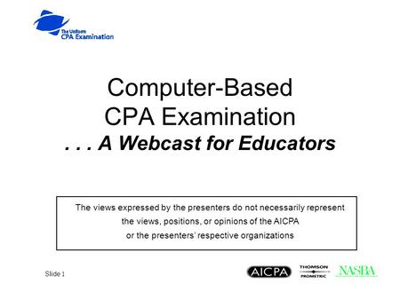 Slide 1 Computer-Based CPA Examination... A Webcast for Educators The views expressed by the presenters do not necessarily represent the views, positions,
