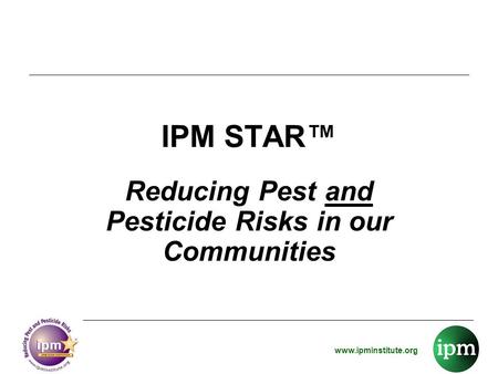 Www.ipminstitute.org IPM STAR™ Reducing Pest and Pesticide Risks in our Communities.