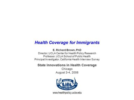 Www.healthpolicy.ucla.edu Health Coverage for Immigrants E. Richard Brown, PhD Director, UCLA Center for Health Policy Research Professor, UCLA School.