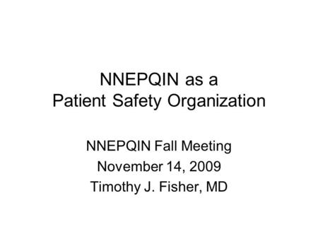 NNEPQIN as a Patient Safety Organization NNEPQIN Fall Meeting November 14, 2009 Timothy J. Fisher, MD.