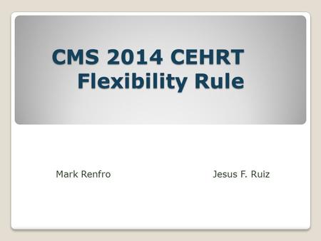 CMS 2014 CEHRT Flexibility Rule Mark Renfro Jesus F. Ruiz.
