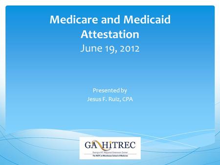 Medicare and Medicaid Attestation June 19, 2012 Presented by Jesus F. Ruiz, CPA.