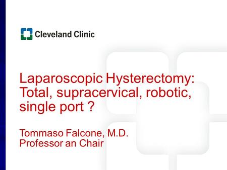 Laparoscopic Hysterectomy: Total, supracervical, robotic, single port ? Tommaso Falcone, M.D. Professor an Chair.