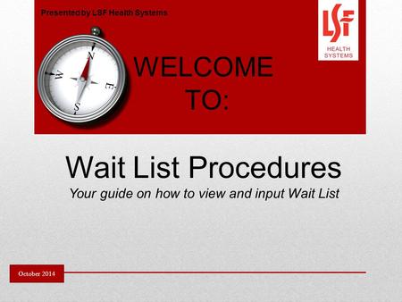 WELCOME TO: Wait List Procedures Your guide on how to view and input Wait List Presented by LSF Health Systems October 2014.