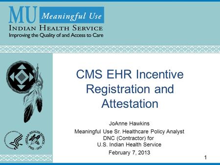 CMS EHR Incentive Registration and Attestation JoAnne Hawkins Meaningful Use Sr. Healthcare Policy Analyst DNC (Contractor) for U.S. Indian Health Service.