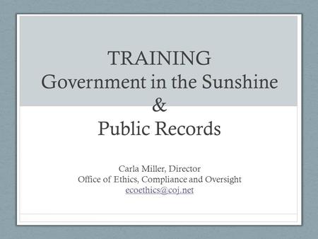 TRAINING Government in the Sunshine & Public Records Carla Miller, Director Office of Ethics, Compliance and Oversight