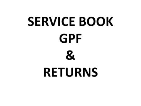 SERVICE BOOK GPF & RETURNS. Service book maintenance Necessary for all officials Service book will be opened from the date of first appointment in the.