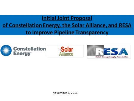Initial Joint Proposal of Constellation Energy, the Solar Alliance, and RESA to Improve Pipeline Transparency November 2, 2011.