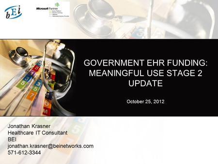 GOVERNMENT EHR FUNDING: MEANINGFUL USE STAGE 2 UPDATE October 25, 2012 Jonathan Krasner Healthcare IT Consultant BEI 571-612-3344.