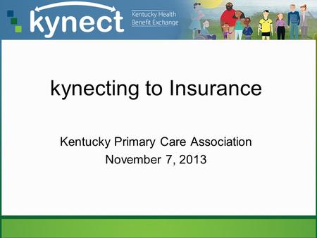 Kynecting to Insurance Kentucky Primary Care Association November 7, 2013.