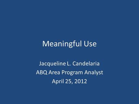 Meaningful Use Jacqueline L. Candelaria ABQ Area Program Analyst April 25, 2012.