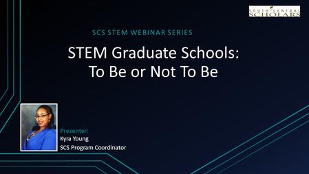 STEM Graduate Schools: To Be or Not To Be SCS STEM WEBINAR SERIES Presenter: Kyra Young SCS Program Coordinator.