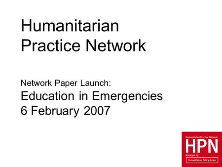 Humanitarian Practice Network Network Paper Launch: Education in Emergencies 6 February 2007.