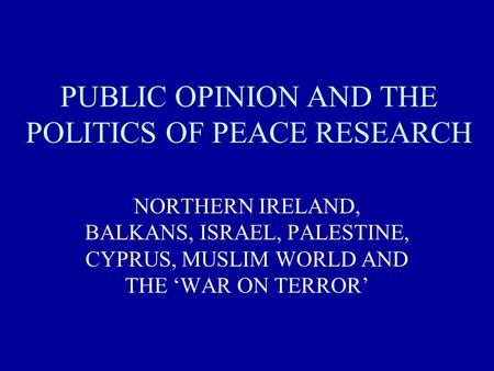 PUBLIC OPINION AND THE POLITICS OF PEACE RESEARCH NORTHERN IRELAND, BALKANS, ISRAEL, PALESTINE, CYPRUS, MUSLIM WORLD AND THE ‘WAR ON TERROR’