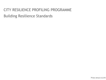 Building Resilience Standards CITY RESILIENCE PROFILING PROGRAMME Photo: renaud JULIAN.