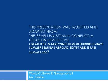 THIS PRESENTATION WAS MODIFIED AND ADAPTED FROM: THE ISRAELI-PALESTINIAN CONFLICT: A LESSON IN PERSPECTIVE CREATED BY: MARYLYNNE FILLMON FULBRIGHT-HAYS.