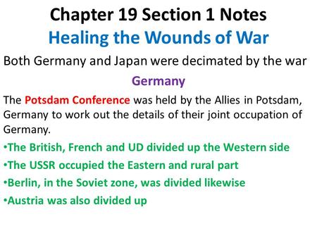 Chapter 19 Section 1 Notes Healing the Wounds of War Both Germany and Japan were decimated by the war Germany The Potsdam Conference was held by the Allies.