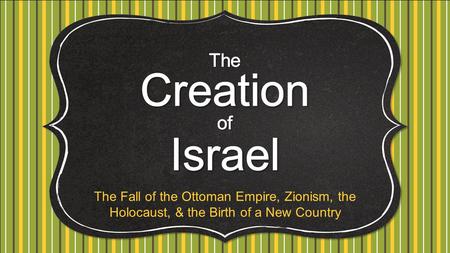 The Creation Israel of The Fall of the Ottoman Empire, Zionism, the Holocaust, & the Birth of a New Country.