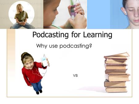 Podcasting for Learning Why use podcasting? VS. emerging technologies.