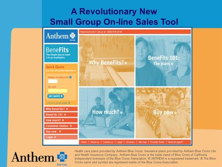 A Revolutionary New Small Group On-line Sales Tool Health care plans provided by Anthem Blue Cross. Insurance plans provided by Anthem Blue Cross Life.