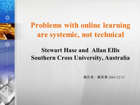 Problems with online learning are systemic, not technical Stewart Hase and Allan Ellis Southern Cross University, Australia 報告者：楊美菁 2003/12/15.