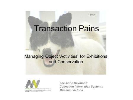 Transaction Pains Managing Object ‘Activities’ for Exhibitions and Conservation ‘Ursa’ Lee-Anne Raymond Collection Information Systems Museum Victoria.
