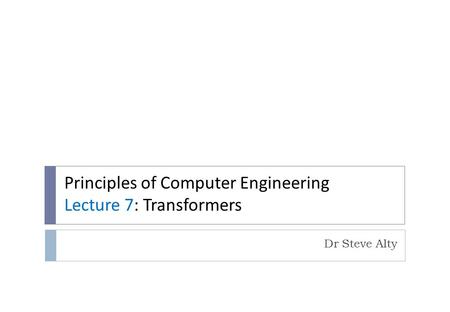 Principles of Computer Engineering Lecture 7: Transformers Dr Steve Alty.