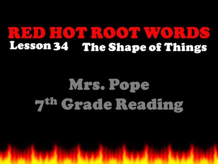 RED HOT ROOT WORDS Lesson 34 Mrs. Pope 7 th Grade Reading The Shape of Things.