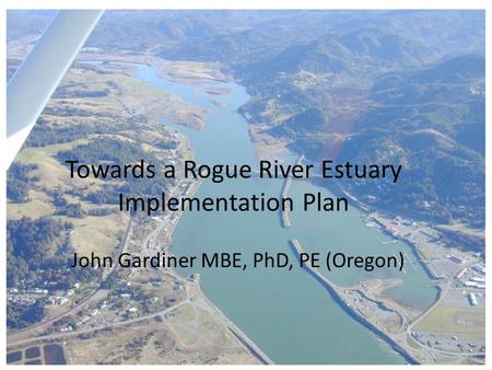 Towards a Rogue River Estuary Implementation Plan John Gardiner MBE, PhD, PE (Oregon)