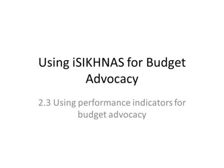 Using iSIKHNAS for Budget Advocacy 2.3 Using performance indicators for budget advocacy.