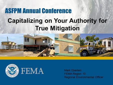 ASFPM Annual Conference Capitalizing on Your Authority for True Mitigation Mark Eberlein FEMA Region 10 Regional Environmental Officer.